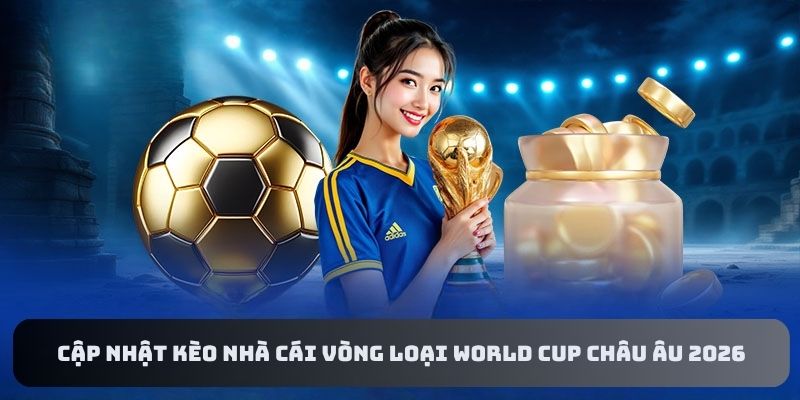 Cập Nhật Kèo Nhà Cái Vòng Loại World Cup Châu Âu 2026