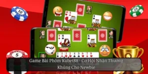 Game Bài Phỏm Kubet88 - Cơ Hội Nhận Thưởng Khủng Cho Newbie