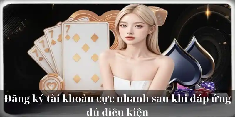 Đăng ký tài khoản cực nhanh sau khi đáp ứng đủ điều kiện