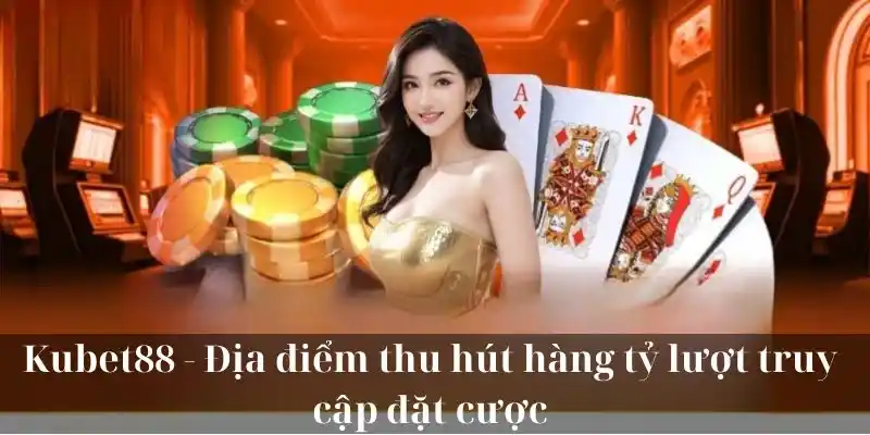 KUBET88 - Địa điểm thu hút hàng tỷ lượt truy cập đặt cược