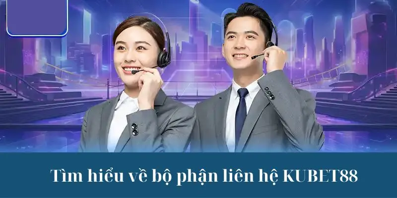 Tìm hiểu sơ qua về bộ phận liên hệ KUBET88