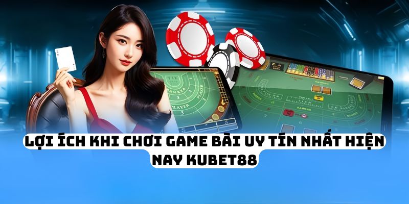 Lợi ích khi chơi game bài uy tín nhất hiện nay KUBET88