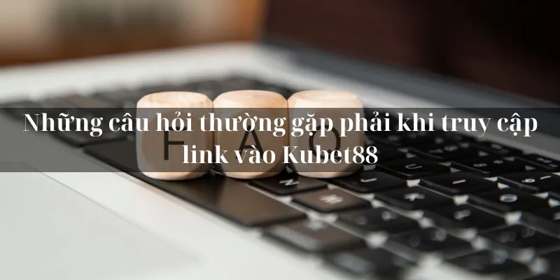 Những câu hỏi thường gặp phải khi truy cập link vào KUBET88