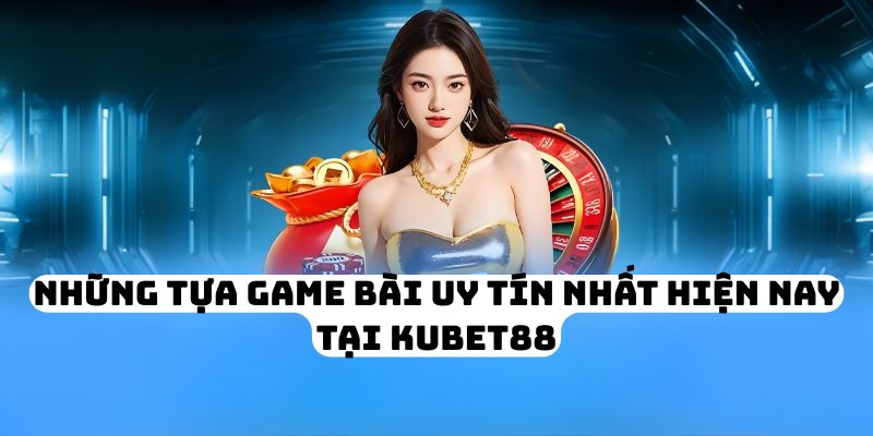 Những tựa game bài uy tín nhất hiện nay tại KUBET88