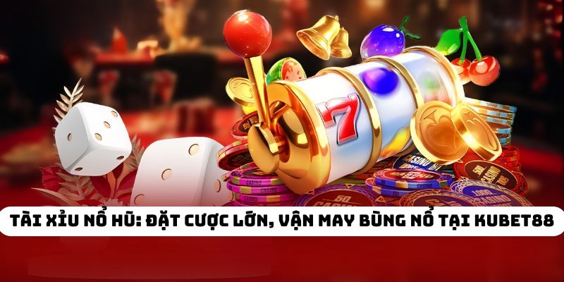 Tài Xỉu Nổ Hũ: Đặt Cược Lớn, Vận May Bùng Nổ Tại KUBET88