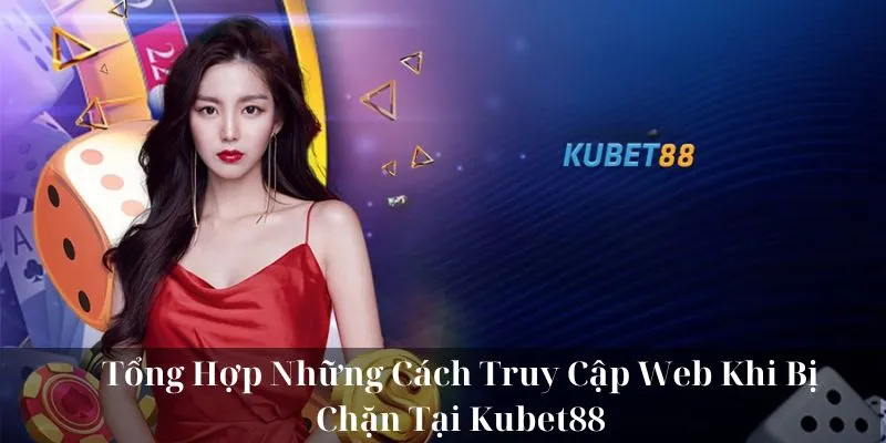 Tổng Hợp Những Cách Truy Cập Web Khi Bị Chặn Tại KUBET88